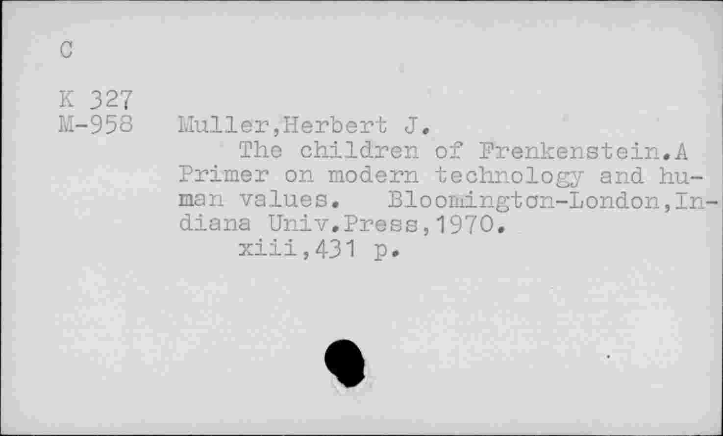 ﻿с
К 327
М-958 Muller,Herbert J.
The children of Prenkenstein.A Primer on modern technology and human values. Bloomington-London,Indiana Univ.Press,1970.
xiii,431 p.